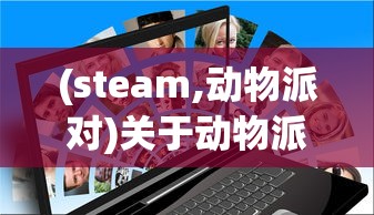 (steam,动物派对)关于动物派对在STEAM上的名称及其相关内容解析