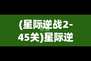 (星际逆战2-45关)星际逆战2，探索未知宇宙的极致战斗体验