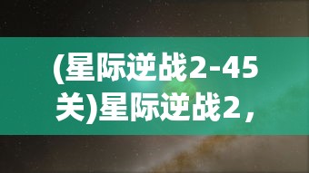 (星际逆战2-45关)星际逆战2，探索未知宇宙的极致战斗体验