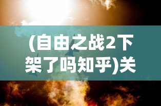 (自由之战2下架了吗知乎)关于游戏自由之战2下架的探讨