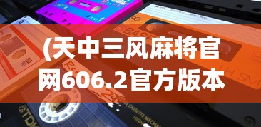 (天中三风麻将官网606.2官方版本游戏大厅有啥功能.中国)天中三风麻将，传统与创新的完美结合