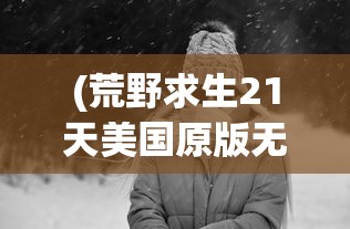 (荒野求生21天美国原版无处理)荒野求生，挑战生存极限的探险之旅