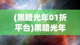 (黑暗光年01折平台)黑暗光年0.1折平台，探索神秘世界的门户