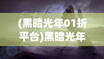 (黑暗光年01折平台)黑暗光年0.1折平台，探索神秘世界的门户