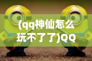 (qq神仙怎么玩不了了)QQ神仙，游戏是否仍然可玩？