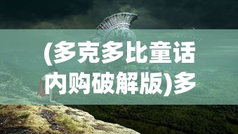 (多克多比童话内购破解版)多克多比单机版震撼发布，游戏新体验解析与常见问题解答