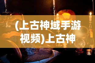 (上古神域手游视频)上古神域手游，探索神秘世界的奇幻之旅