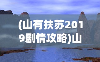 (山有扶苏2019剧情攻略)山有扶苏2019旅游攻略，探索未知的秘境