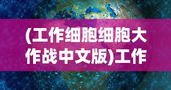 (工作细胞细胞大作战中文版)工作细胞细胞大作战，揭秘人体内的微观世界