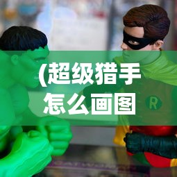 (超级猎手怎么画图片)超级猎手的绘制过程，从构思到完成的详细指南