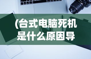 (台式电脑死机是什么原因导致的)台式电脑死机原因深度解析