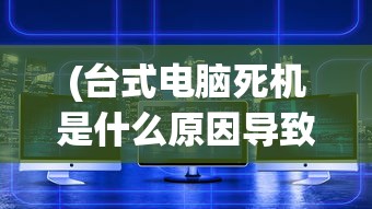 (台式电脑死机是什么原因导致的)台式电脑死机原因深度解析