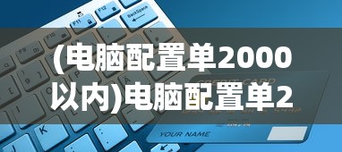 (电脑配置单2000以内)电脑配置单2023，打造理想硬件阵容的全方位指南