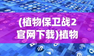 (植物保卫战2官网下载)植物保卫战2，绿色战场的挑战与策略