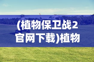 (植物保卫战2官网下载)植物保卫战2，绿色战场的挑战与策略