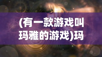 (有一款游戏叫玛雅的游戏)玛雅游戏，探索神秘世界的奇幻之旅