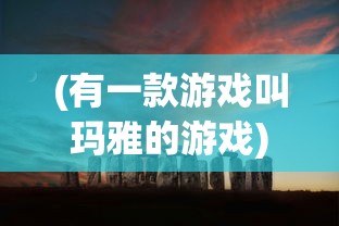 (有一款游戏叫玛雅的游戏)玛雅游戏，探索神秘世界的奇幻之旅
