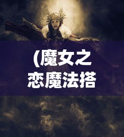 (魔女之恋魔法搭配图片)魔女之恋，魔法搭配的奥秘与魅力