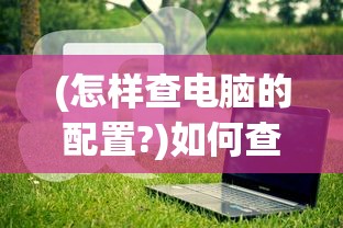 (怎样查电脑的配置?)如何查看电脑配置，一步步详解及常见问答