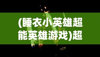 (睡衣小英雄超能英雄游戏)超能英雄游戏，深度分析与探索
