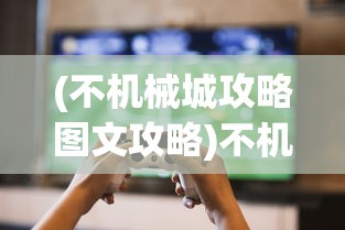 (不机械城攻略图文攻略)不机械城游戏通关攻略大全及常见问题解答
