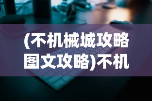 (不机械城攻略图文攻略)不机械城游戏通关攻略大全及常见问题解答