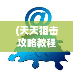 (天天狙击攻略教程)天天狙击游戏攻略大全及常见问题解答