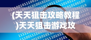 (天天狙击攻略教程)天天狙击游戏攻略大全及常见问题解答