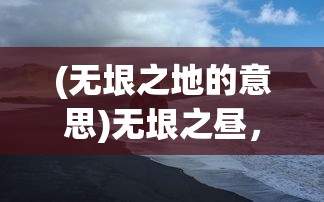 (无垠之地的意思)无垠之昼，探索与启示