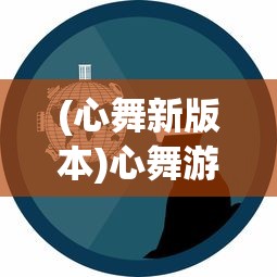 (心舞新版本)心舞游戏下架了吗？探究背后的原因与未来发展