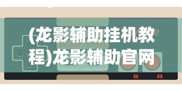 (龙影辅助挂机教程)龙影辅助官网，游戏玩家的最佳助手