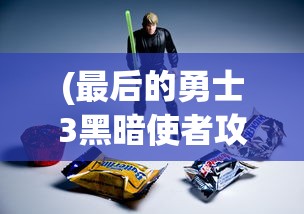 (最后的勇士3黑暗使者攻略)最后的勇士3黑暗使者，深度解析与常见问题解答