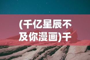 (千亿星辰不及你漫画)千亿星辰不及你——宇宙之美与人的情感交汇