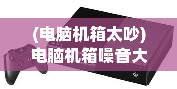 (电脑机箱太吵)电脑机箱噪音大如何隔离？多种方法助你解决烦恼
