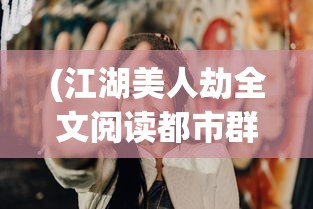 (江湖美人劫全文阅读都市群芳谱)江湖美人劫，一场命运与情感的纠葛全文阅读