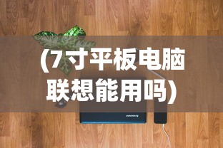 (7寸平板电脑联想能用吗)联想7寸平板电脑，便携与性能的完美结合