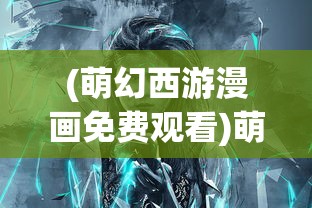 (萌幻西游漫画免费观看)萌幻西游漫画，梦幻与现实的交融