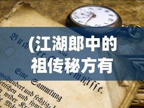 (江湖郎中的祖传秘方有哪些)江湖郎中的祖传秘方，传统医学的奥秘与传承