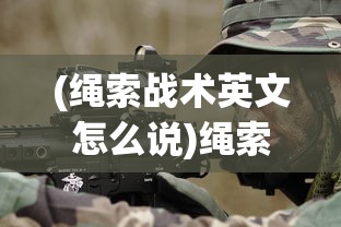 (绳索战术英文怎么说)绳索战术英文，Rope Tactics Introduction
