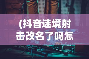 (抖音迷境射击改名了吗怎么弄)抖音迷境射击是否更名，深度解析与常见问题解答