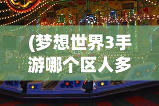 (梦想世界3手游哪个区人多好玩)梦想世界3手游，哪个区域人气最旺？热门区解析与FAQ