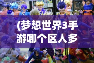 (梦想世界3手游哪个区人多好玩)梦想世界3手游，哪个区域人气最旺？热门区解析与FAQ