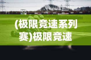 (极限竞速系列赛)极限竞速赛车游戏，速度与激情的极致体验