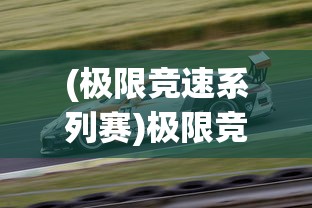 (极限竞速系列赛)极限竞速赛车游戏，速度与激情的极致体验