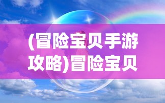 (冒险宝贝手游攻略)冒险宝贝手游，探索未知世界的奇幻之旅