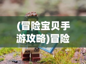 (冒险宝贝手游攻略)冒险宝贝手游，探索未知世界的奇幻之旅