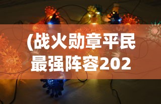 (战火勋章平民最强阵容2024)战火勋章，平民最强阵容策略揭秘