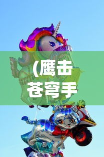 (鹰击苍穹手游)鹰击苍穹游戏，翱翔天际的沉浸式体验