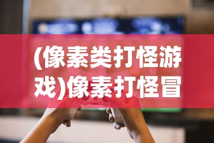 (像素类打怪游戏)像素打怪冒险，重温经典老游戏的魅力时光