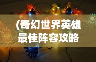 (奇幻世界英雄最佳阵容攻略)奇幻世界英雄最佳阵容，策略分析与实战指南